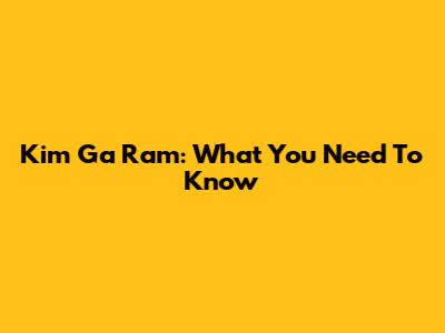 Kim Ga Ram: What You Need To Know