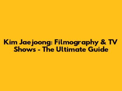 Kim Jaejoong: Filmography & TV Shows - The Ultimate Guide