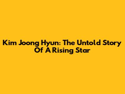 Kim Joong Hyun: The Untold Story Of A Rising Star