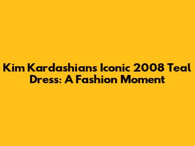 Kim Kardashian's Iconic 2008 Teal Dress: A Fashion Moment