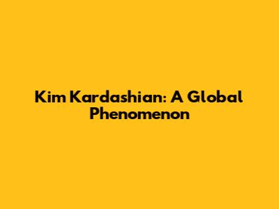 Kim Kardashian: A Global Phenomenon