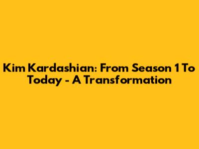 Kim Kardashian: From Season 1 To Today - A Transformation