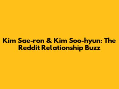 Kim Sae-ron & Kim Soo-hyun: The Reddit Relationship Buzz