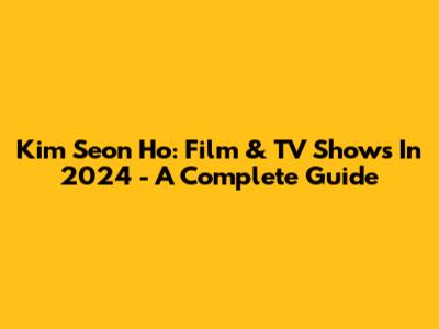 Kim Seon Ho: Film & TV Shows In 2024 - A Complete Guide