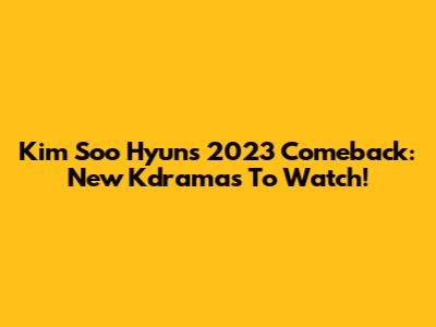 Kim Soo Hyun's 2023 Comeback: New Kdramas To Watch!
