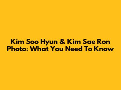 Kim Soo Hyun & Kim Sae Ron Photo: What You Need To Know