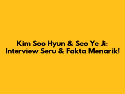 Kim Soo Hyun & Seo Ye Ji: Interview Seru & Fakta Menarik!