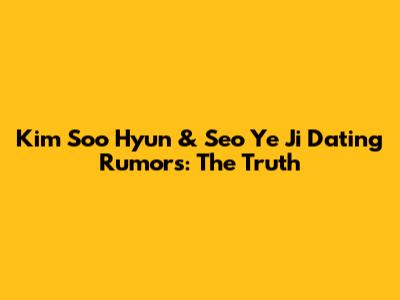 Kim Soo Hyun & Seo Ye Ji Dating Rumors: The Truth