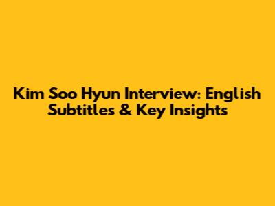 Kim Soo Hyun Interview: English Subtitles & Key Insights