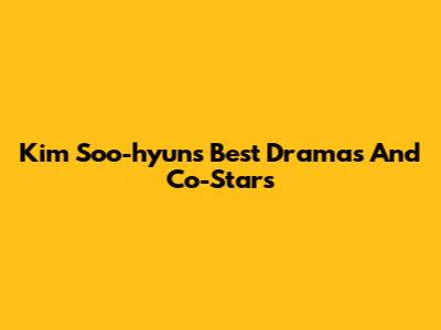 Kim Soo-hyun's Best Dramas And Co-Stars