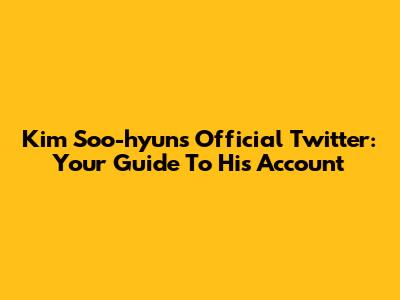 Kim Soo-hyun's Official Twitter: Your Guide To His Account
