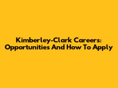 Kimberley-Clark Careers: Opportunities And How To Apply