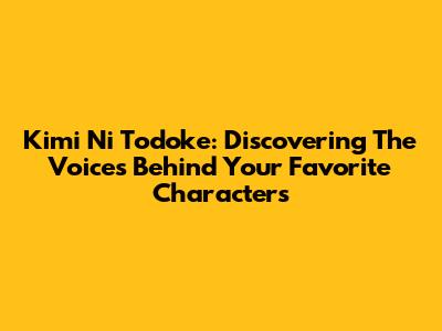 Kimi Ni Todoke: Discovering The Voices Behind Your Favorite Characters
