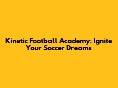 Kinetic Football Academy: Ignite Your Soccer Dreams