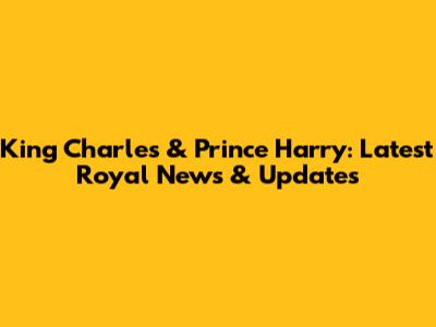 King Charles & Prince Harry: Latest Royal News & Updates