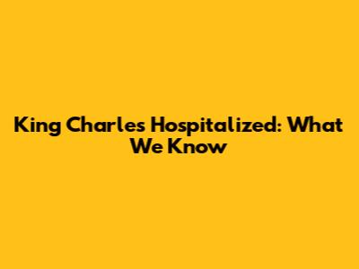 King Charles Hospitalized: What We Know