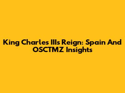 King Charles III's Reign: Spain And OSCTMZ Insights
