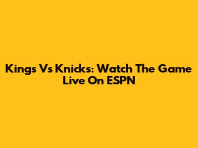 Kings Vs Knicks: Watch The Game Live On ESPN