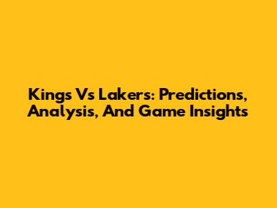 Kings Vs Lakers: Predictions, Analysis, And Game Insights