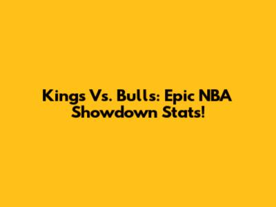 Kings Vs. Bulls: Epic NBA Showdown Stats!