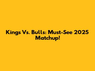 Kings Vs. Bulls: Must-See 2025 Matchup!