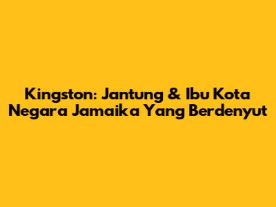 Kingston: Jantung & Ibu Kota Negara Jamaika Yang Berdenyut