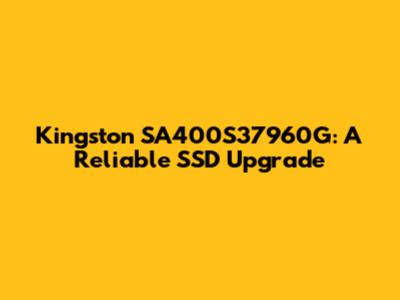 Kingston SA400S37960G: A Reliable SSD Upgrade