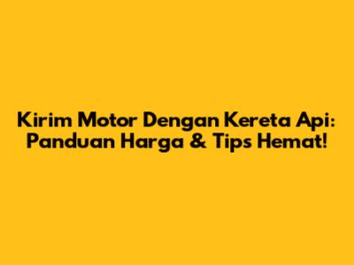 Kirim Motor Dengan Kereta Api: Panduan Harga & Tips Hemat!