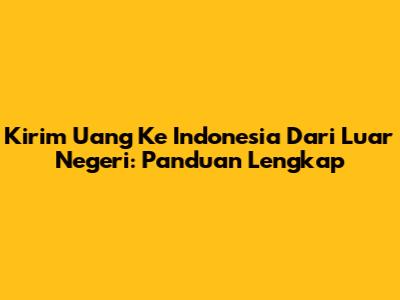 Kirim Uang Ke Indonesia Dari Luar Negeri: Panduan Lengkap