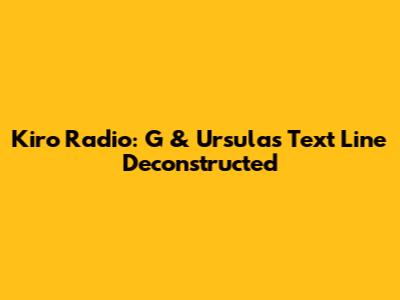 Kiro Radio: G & Ursula's Text Line Deconstructed