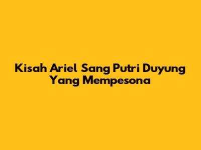 Kisah Ariel Sang Putri Duyung Yang Mempesona