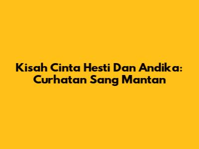 Kisah Cinta Hesti Dan Andika: Curhatan Sang Mantan