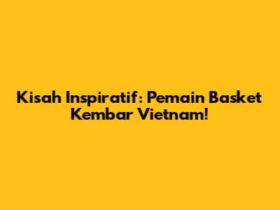 Kisah Inspiratif: Pemain Basket Kembar Vietnam!