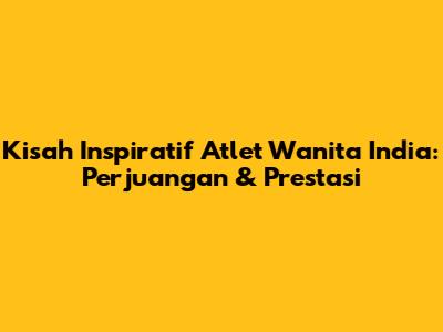 Kisah Inspiratif Atlet Wanita India: Perjuangan & Prestasi