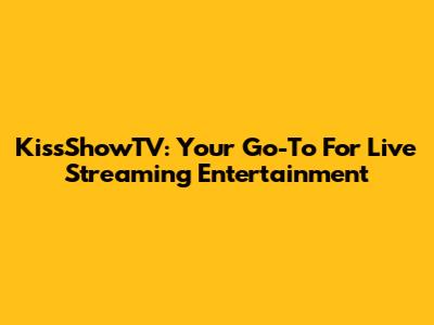 KissShowTV: Your Go-To For Live Streaming Entertainment