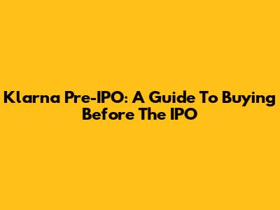 Klarna Pre-IPO: A Guide To Buying Before The IPO