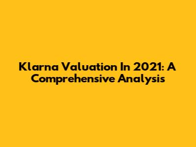 Klarna Valuation In 2021: A Comprehensive Analysis