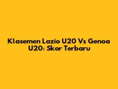 Klasemen Lazio U20 Vs Genoa U20: Skor Terbaru