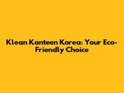 Klean Kanteen Korea: Your Eco-Friendly Choice