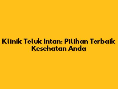 Klinik Teluk Intan: Pilihan Terbaik Kesehatan Anda