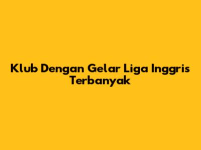 Klub Dengan Gelar Liga Inggris Terbanyak