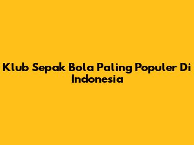 Klub Sepak Bola Paling Populer Di Indonesia