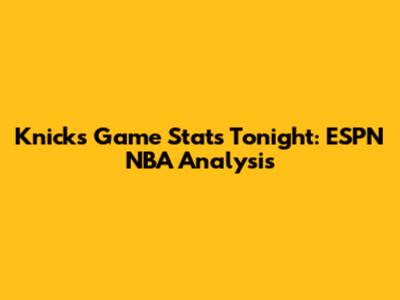 Knicks Game Stats Tonight: ESPN NBA Analysis