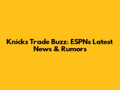 Knicks Trade Buzz: ESPN's Latest News & Rumors
