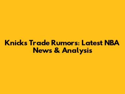 Knicks Trade Rumors: Latest NBA News & Analysis
