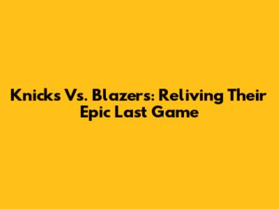 Knicks Vs. Blazers: Reliving Their Epic Last Game