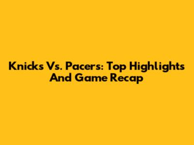 Knicks Vs. Pacers: Top Highlights And Game Recap