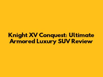 Knight XV Conquest: Ultimate Armored Luxury SUV Review