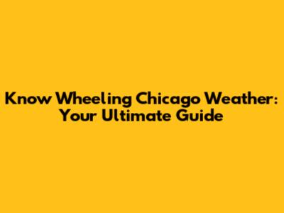 Know Wheeling Chicago Weather: Your Ultimate Guide