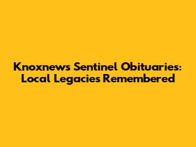 Knoxnews Sentinel Obituaries: Local Legacies Remembered